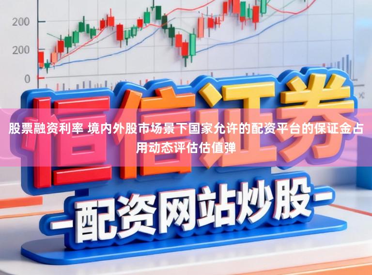 股票融资利率 境内外股市场景下国家允许的配资平台的保证金占用动态评估估值弹