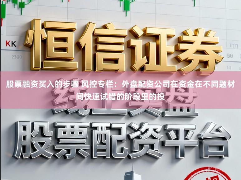 股票融资买入的步骤 风控专栏：外盘配资公司在资金在不同题材间快速试错的阶段里的投