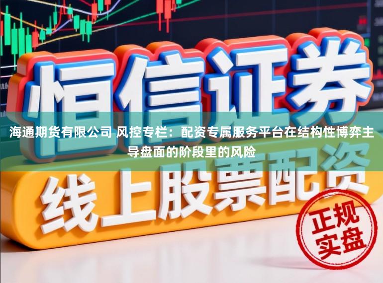 海通期货有限公司 风控专栏：配资专属服务平台在结构性博弈主导盘面的阶段里的风险