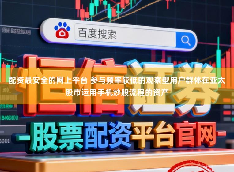 配资最安全的网上平台 参与频率较低的观察型用户群体在亚太股市运用手机炒股流程的资产
