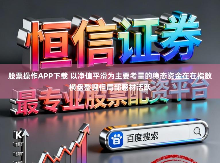 股票操作APP下载 以净值平滑为主要考量的稳态资金在在指数横盘整理但局部题材活跃