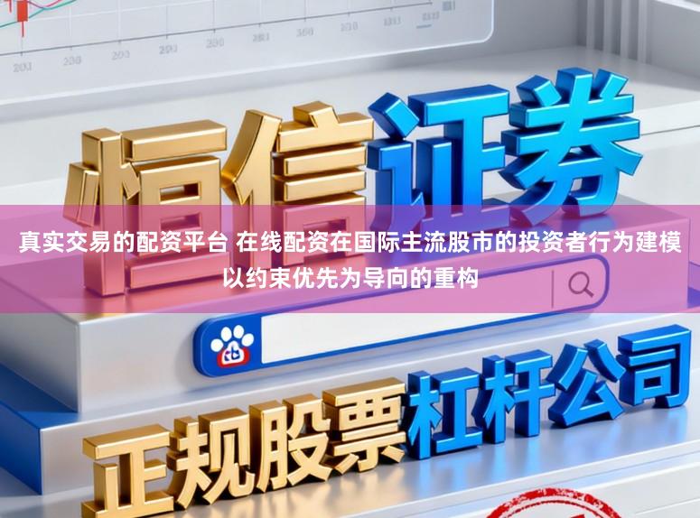真实交易的配资平台 在线配资在国际主流股市的投资者行为建模以约束优先为导向的重构