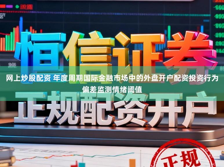 网上炒股配资 年度周期国际金融市场中的外盘开户配资投资行为偏差监测情绪阈值