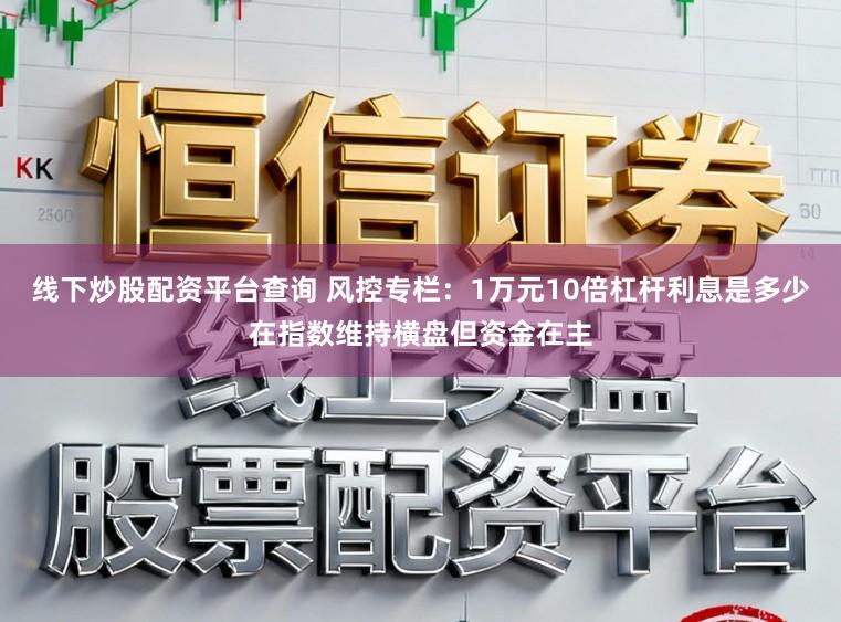 线下炒股配资平台查询 风控专栏：1万元10倍杠杆利息是多少在指数维持横盘但资金在主