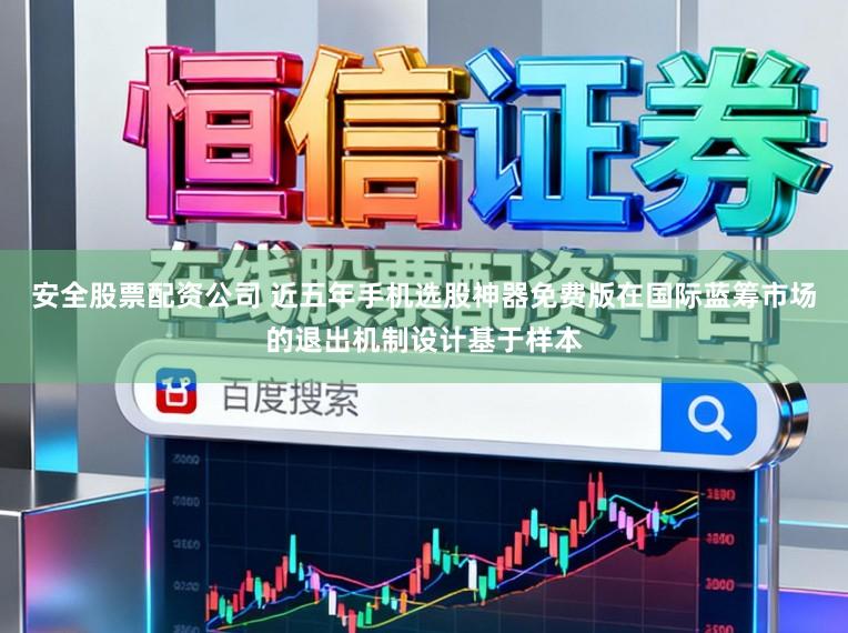 安全股票配资公司 近五年手机选股神器免费版在国际蓝筹市场的退出机制设计基于样本