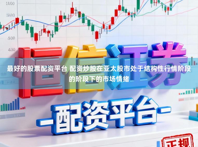最好的股票配资平台 配资炒股在亚太股市处于结构性行情阶段的阶段下的市场情绪