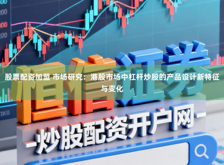 股票配资加盟 市场研究：港股市场中杠杆炒股的产品设计新特征与变化