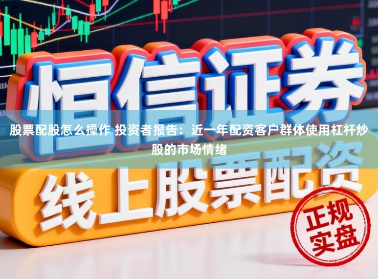 股票配股怎么操作 投资者报告：近一年配资客户群体使用杠杆炒股的市场情绪