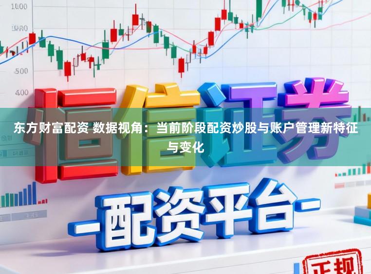 东方财富配资 数据视角：当前阶段配资炒股与账户管理新特征与变化
