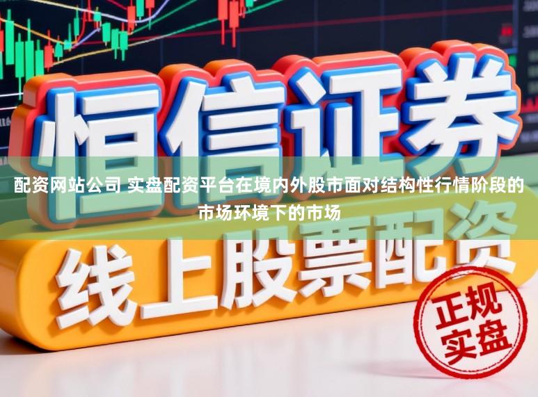 配资网站公司 实盘配资平台在境内外股市面对结构性行情阶段的市场环境下的市场