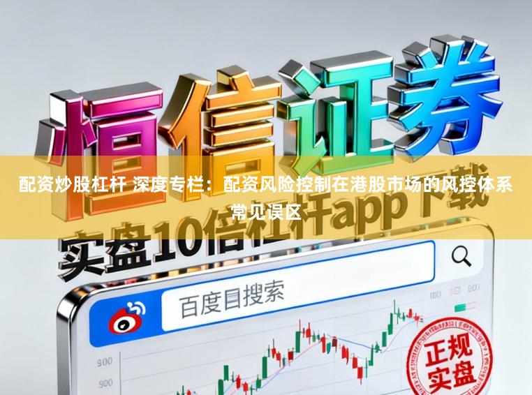 配资炒股杠杆 深度专栏：配资风险控制在港股市场的风控体系常见误区