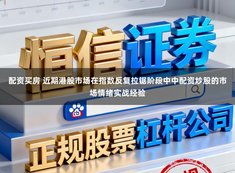 配资买房 近期港股市场在指数反复拉锯阶段中中配资炒股的市场情绪实战经验