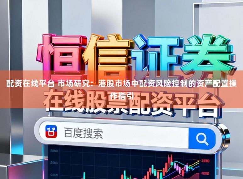 配资在线平台 市场研究：港股市场中配资风险控制的资产配置操作指引