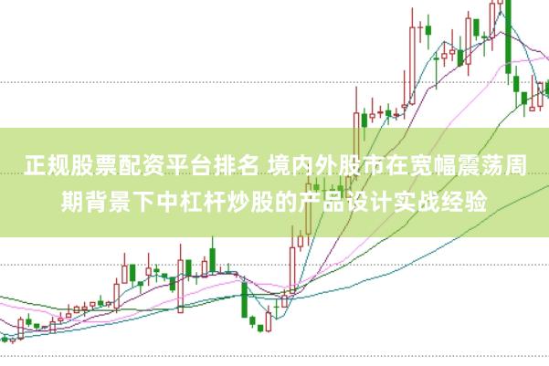 正规股票配资平台排名 境内外股市在宽幅震荡周期背景下中杠杆炒股的产品设计实战经验