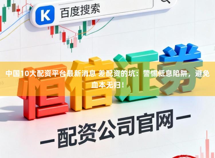中国10大配资平台最新消息 差配资的坑：警惕低息陷阱，避免血本无归！