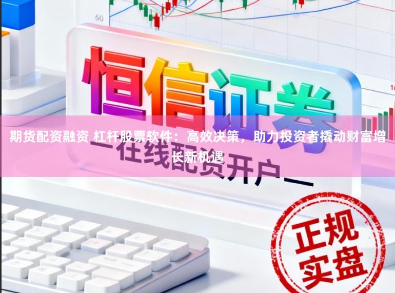 期货配资融资 杠杆股票软件：高效决策，助力投资者撬动财富增长新机遇