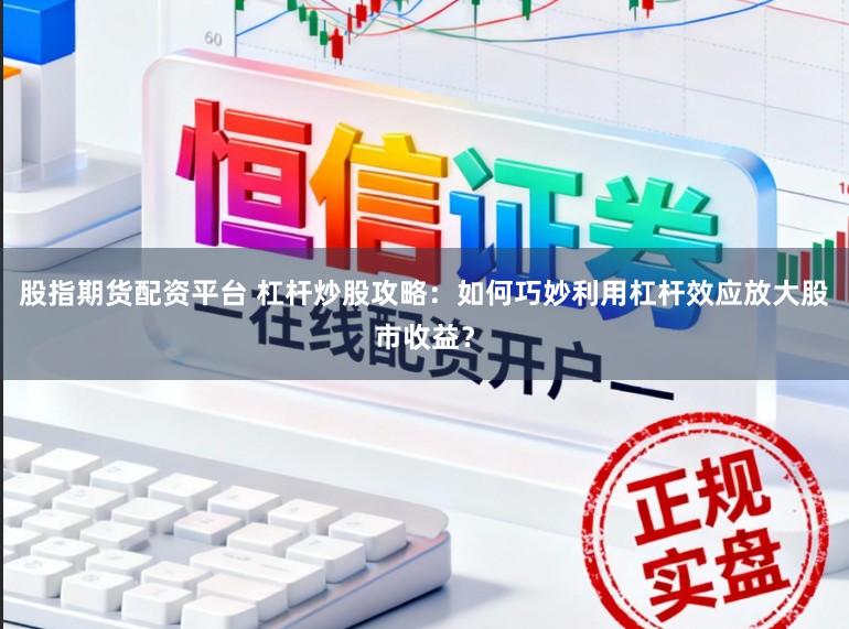 股指期货配资平台 杠杆炒股攻略：如何巧妙利用杠杆效应放大股市收益？