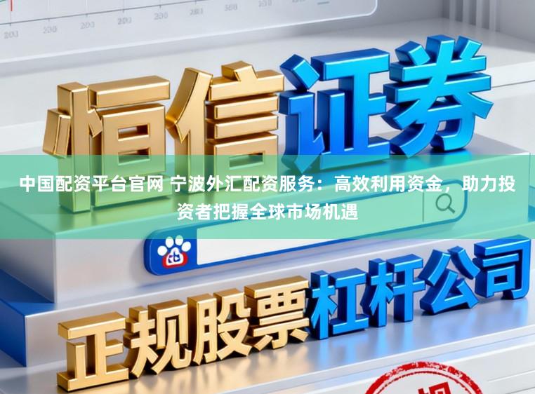 中国配资平台官网 宁波外汇配资服务：高效利用资金，助力投资者把握全球市场机遇