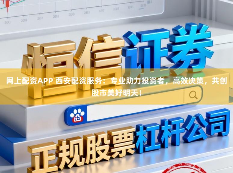 网上配资APP 西安配资服务：专业助力投资者，高效决策，共创股市美好明天！