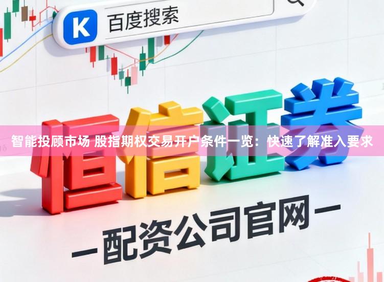 智能投顾市场 股指期权交易开户条件一览：快速了解准入要求