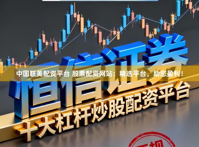 中国联美配资平台 股票配资网站：精选平台，助您盈利！