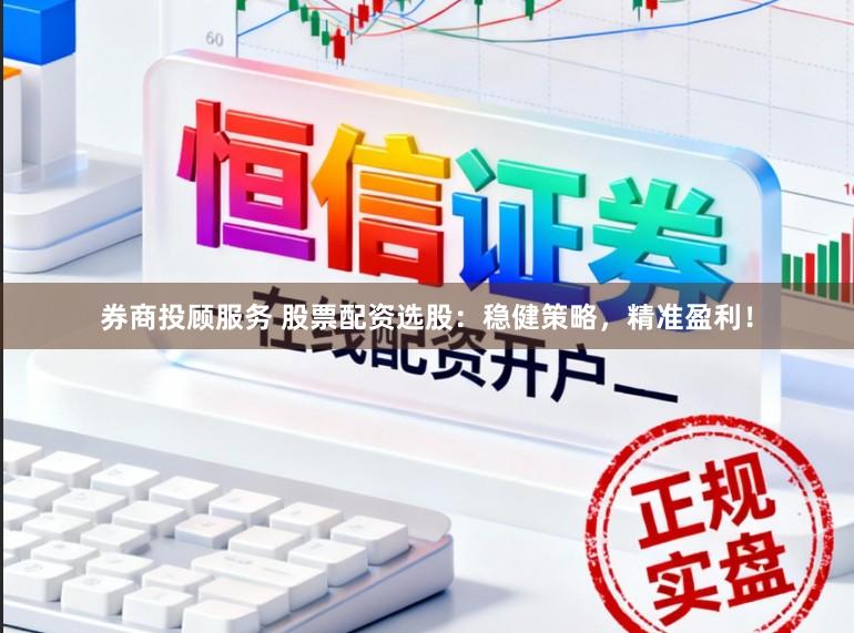 券商投顾服务 股票配资选股：稳健策略，精准盈利！
