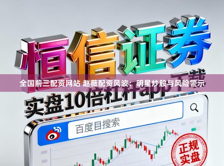 全国前三配资网站 赵薇配资风波：明星炒股与风险警示