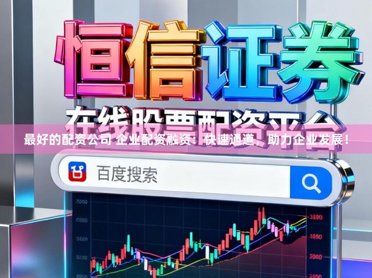 最好的配资公司 企业配资融资：快速通道，助力企业发展！