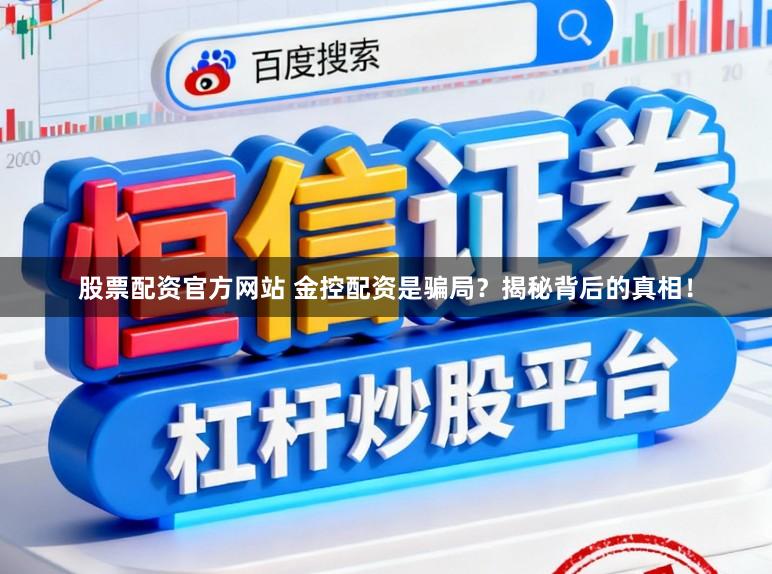 股票配资官方网站 金控配资是骗局？揭秘背后的真相！