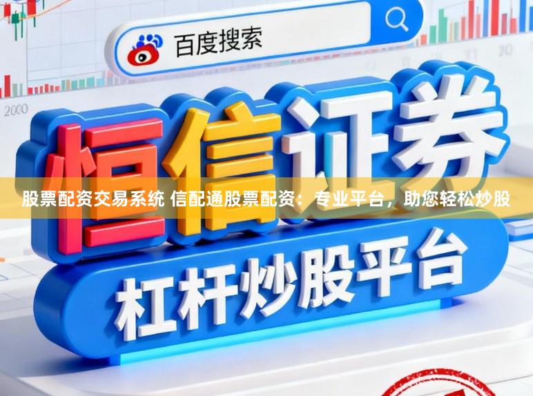 股票配资交易系统 信配通股票配资：专业平台，助您轻松炒股