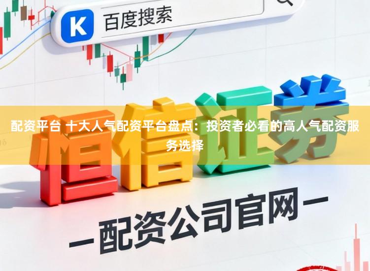 配资平台 十大人气配资平台盘点：投资者必看的高人气配资服务选择