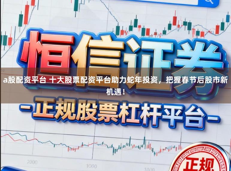 a股配资平台 十大股票配资平台助力蛇年投资，把握春节后股市新机遇！