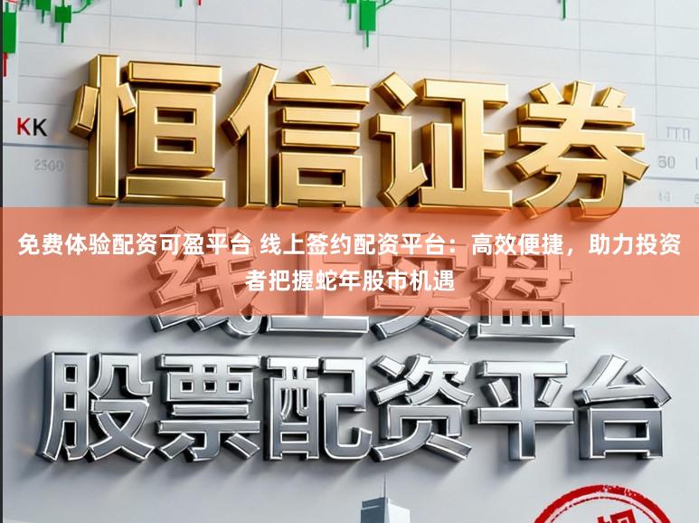 免费体验配资可盈平台 线上签约配资平台：高效便捷，助力投资者把握蛇年股市机遇