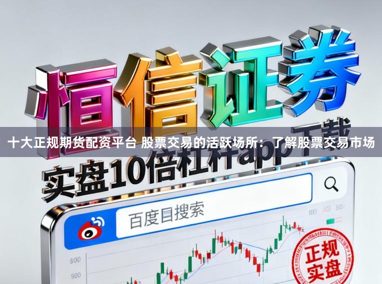 十大正规期货配资平台 股票交易的活跃场所：了解股票交易市场
