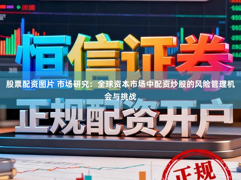 股票配资图片 市场研究：全球资本市场中配资炒股的风险管理机会与挑战