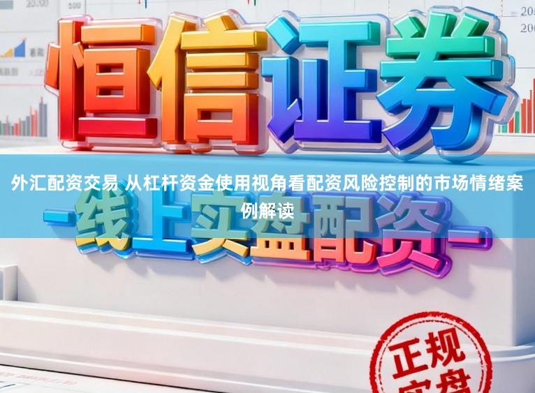 外汇配资交易 从杠杆资金使用视角看配资风险控制的市场情绪案例解读