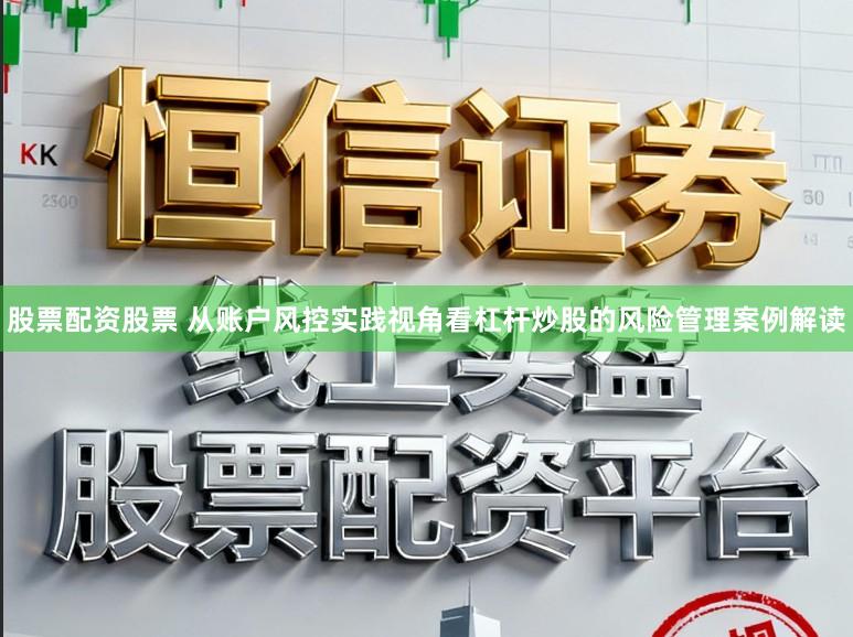 股票配资股票 从账户风控实践视角看杠杆炒股的风险管理案例解读
