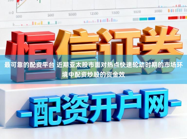 最可靠的配资平台 近期亚太股市面对热点快速轮动时期的市场环境中配资炒股的资金效