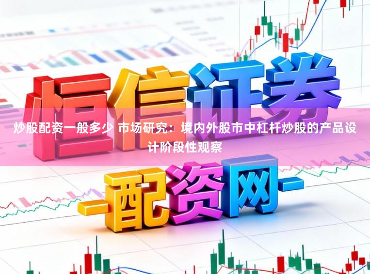 炒股配资一般多少 市场研究：境内外股市中杠杆炒股的产品设计阶段性观察