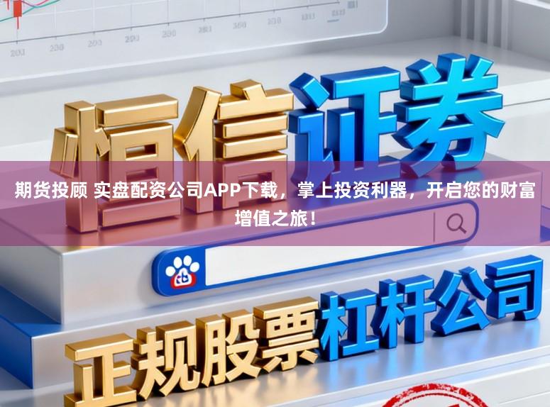 期货投顾 实盘配资公司APP下载，掌上投资利器，开启您的财富增值之旅！