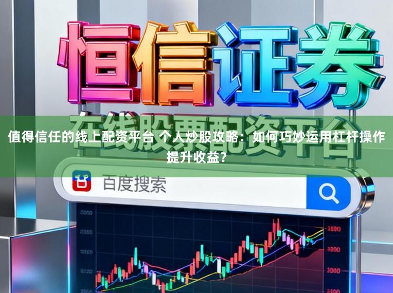 值得信任的线上配资平台 个人炒股攻略：如何巧妙运用杠杆操作提升收益？