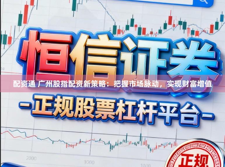 配资通 广州股指配资新策略：把握市场脉动，实现财富增值