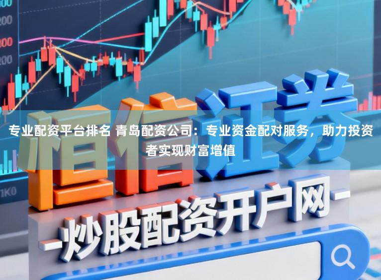专业配资平台排名 青岛配资公司：专业资金配对服务，助力投资者实现财富增值