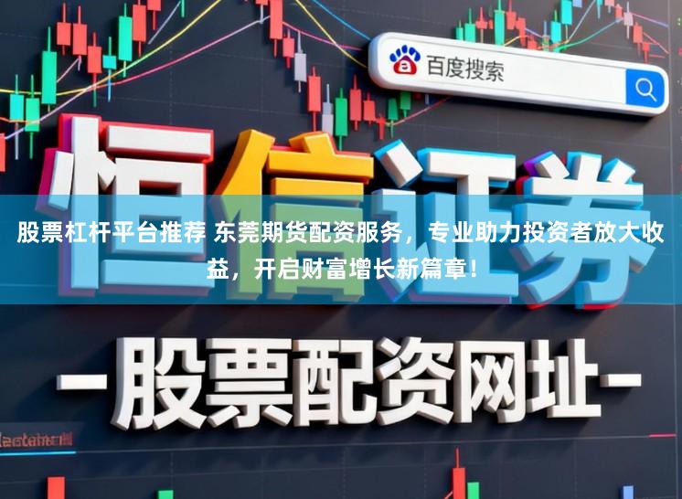 股票杠杆平台推荐 东莞期货配资服务，专业助力投资者放大收益，开启财富增长新篇章！