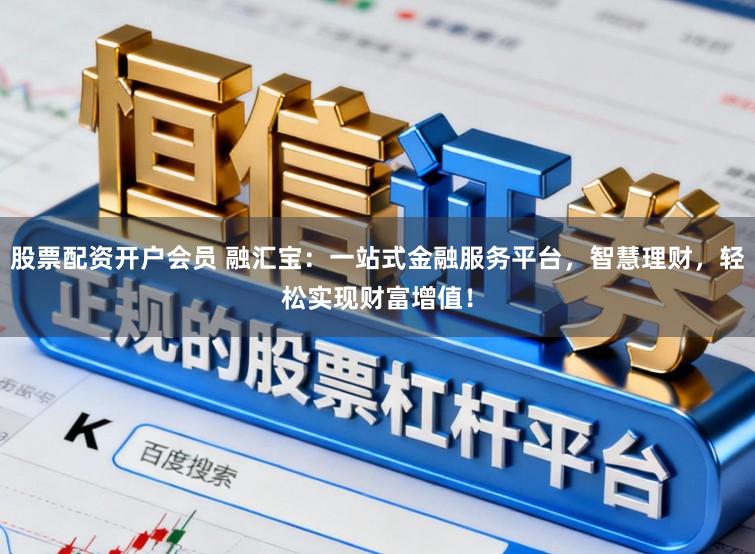 股票配资开户会员 融汇宝：一站式金融服务平台，智慧理财，轻松实现财富增值！