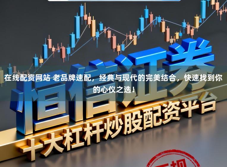 在线配资网站 老品牌速配，经典与现代的完美结合，快速找到你的心仪之选！