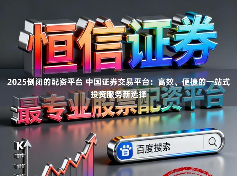 2025倒闭的配资平台 中国证券交易平台：高效、便捷的一站式投资服务新选择