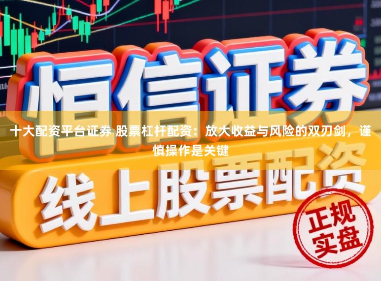 十大配资平台证券 股票杠杆配资：放大收益与风险的双刃剑，谨慎操作是关键