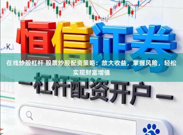 在线炒股杠杆 股票炒股配资策略：放大收益，掌握风险，轻松实现财富增值