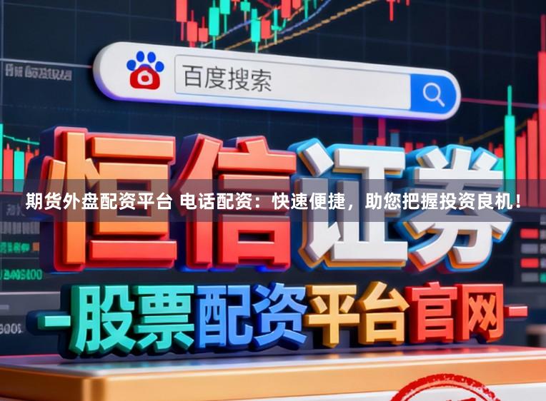 期货外盘配资平台 电话配资：快速便捷，助您把握投资良机！